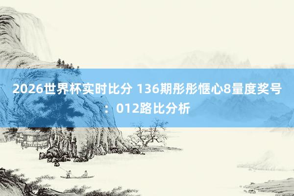 2026世界杯实时比分 136期彤彤惬心8量度奖号:012路比分析