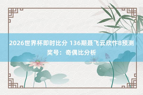2026世界杯即时比分 136期聂飞云欣忭8预测奖号：奇偶比分析