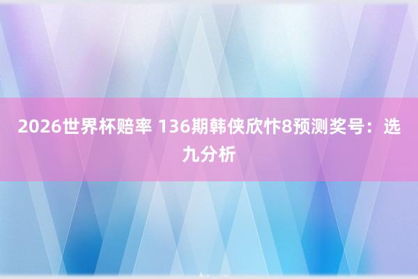 2026世界杯赔率 136期韩侠欣忭8预测奖号：选九分析