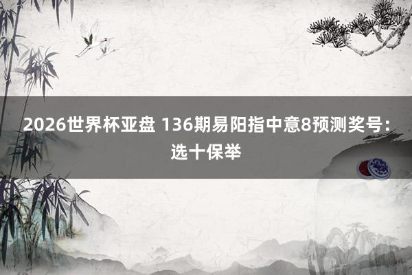 2026世界杯亚盘 136期易阳指中意8预测奖号：选十保举