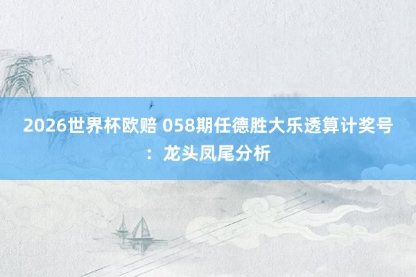 2026世界杯欧赔 058期任德胜大乐透算计奖号：龙头凤尾分析