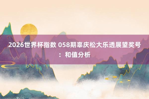 2026世界杯指数 058期辜庆松大乐透展望奖号：和值分析