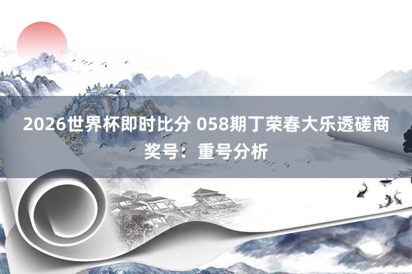 2026世界杯即时比分 058期丁荣春大乐透磋商奖号：重号分析