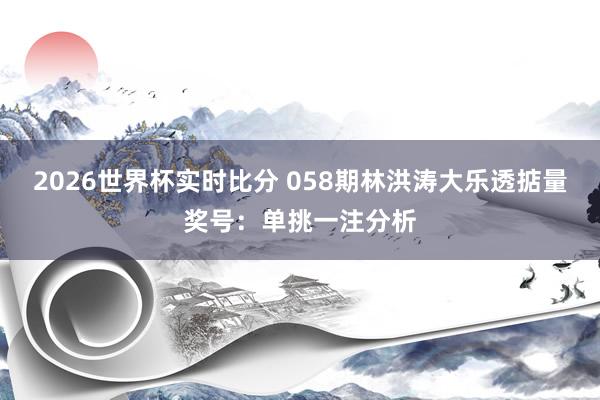 2026世界杯实时比分 058期林洪涛大乐透掂量奖号：单挑一注分析