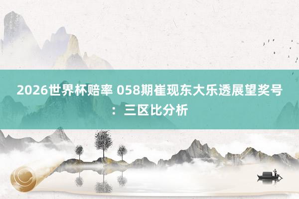 2026世界杯赔率 058期崔现东大乐透展望奖号：三区比分析