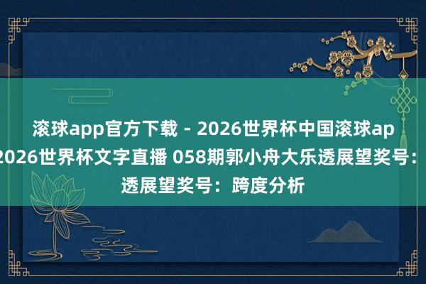 滚球app官方下载 - 2026世界杯中国滚球app官网,2026世界杯文字直播 058期郭小舟大乐透展望奖号:跨度分析