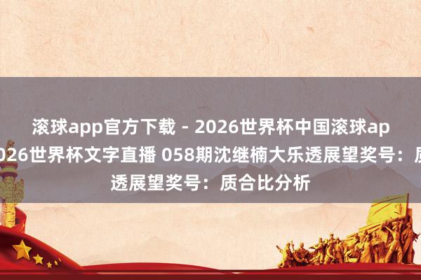滚球app官方下载 - 2026世界杯中国滚球app官网，2026世界杯文字直播 058期沈继楠大乐透展望奖号：质合比分析