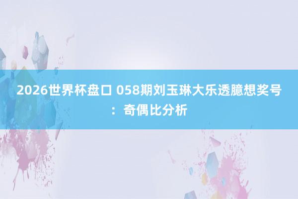 2026世界杯盘口 058期刘玉琳大乐透臆想奖号：奇偶比分析