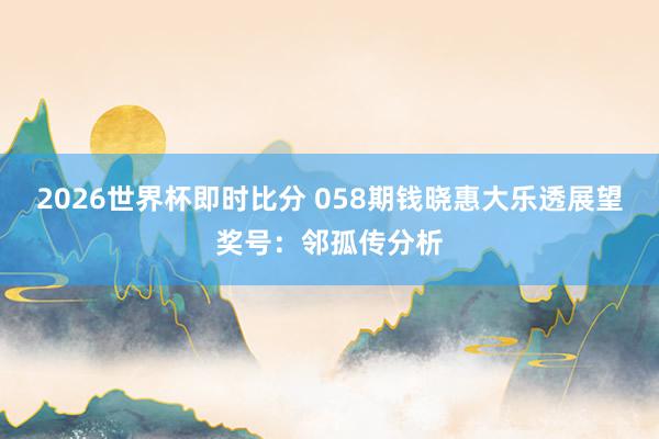 2026世界杯即时比分 058期钱晓惠大乐透展望奖号：邻孤传分析