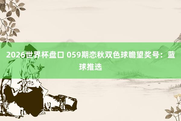 2026世界杯盘口 059期恋秋双色球瞻望奖号:蓝球推选