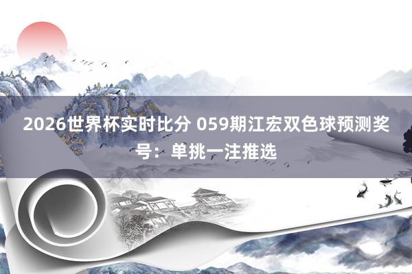 2026世界杯实时比分 059期江宏双色球预测奖号：单挑一注推选