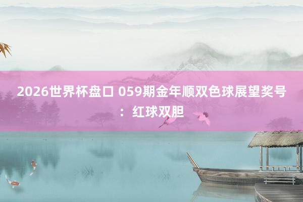 2026世界杯盘口 059期金年顺双色球展望奖号:红球双胆