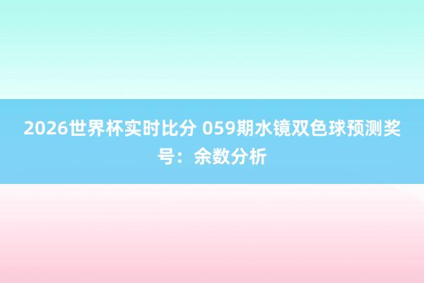 2026世界杯实时比分 059期水镜双色球预测奖号:余数分析
