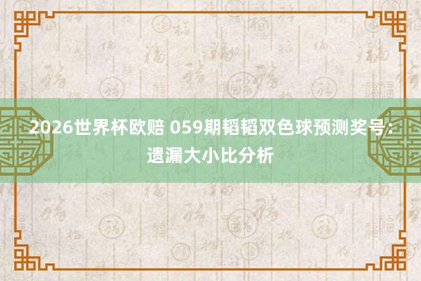 2026世界杯欧赔 059期韬韬双色球预测奖号:遗漏大小比分析