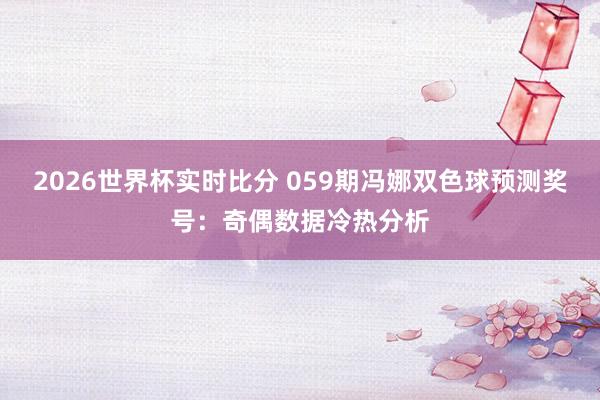 2026世界杯实时比分 059期冯娜双色球预测奖号:奇偶数据冷热分析