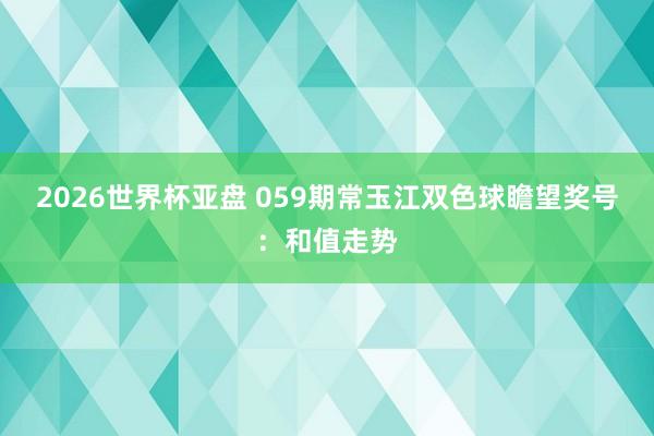 2026世界杯亚盘 059期常玉江双色球瞻望奖号:和值走势