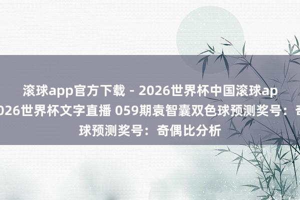 滚球app官方下载 - 2026世界杯中国滚球app官网，2026世界杯文字直播 059期袁智囊双色球预测奖号：奇偶比分析