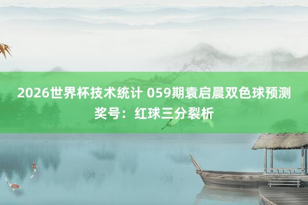 2026世界杯技术统计 059期袁启晨双色球预测奖号:红球三分裂析