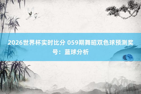 2026世界杯实时比分 059期舞昭双色球预测奖号:蓝球分析