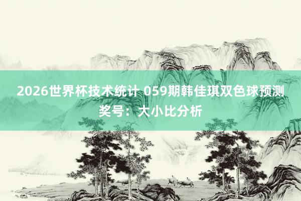 2026世界杯技术统计 059期韩佳琪双色球预测奖号:大小比分析