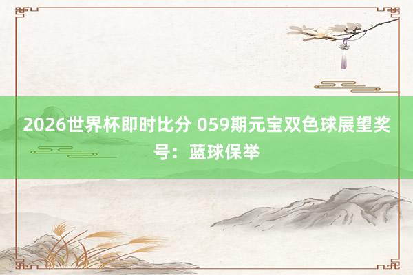 2026世界杯即时比分 059期元宝双色球展望奖号:蓝球保举