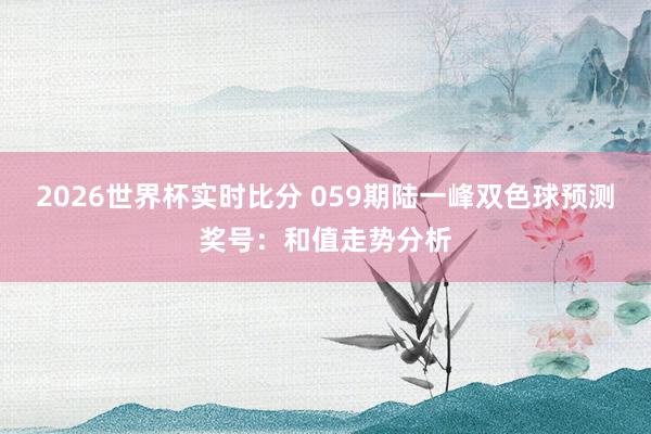 2026世界杯实时比分 059期陆一峰双色球预测奖号：和值走势分析