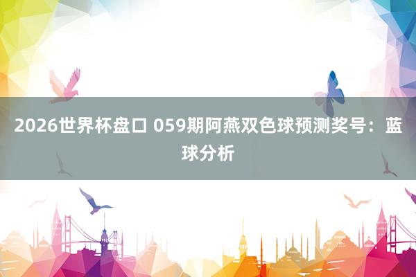 2026世界杯盘口 059期阿燕双色球预测奖号:蓝球分析