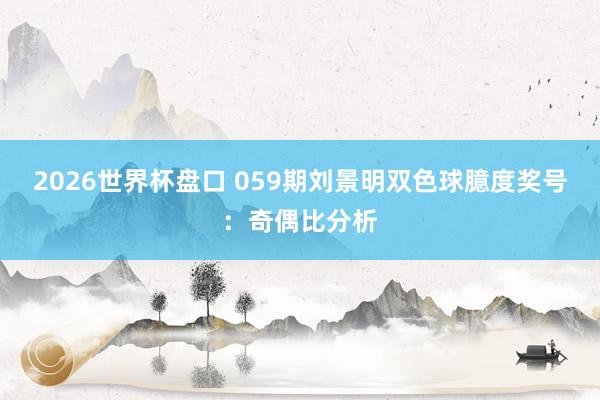 2026世界杯盘口 059期刘景明双色球臆度奖号：奇偶比分析