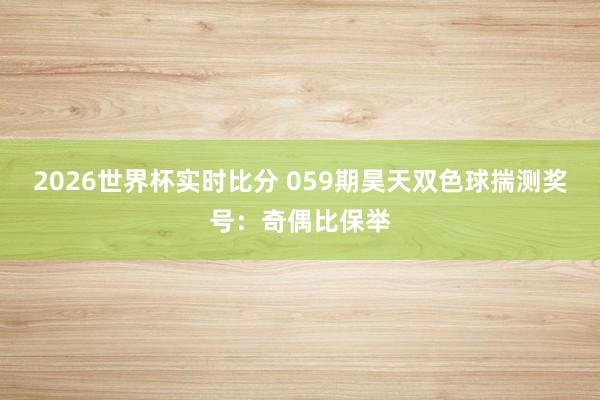 2026世界杯实时比分 059期昊天双色球揣测奖号：奇偶比保举