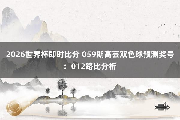2026世界杯即时比分 059期高芸双色球预测奖号：012路比分析
