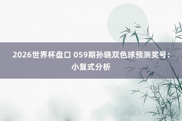 2026世界杯盘口 059期孙晓双色球预测奖号:小复式分析