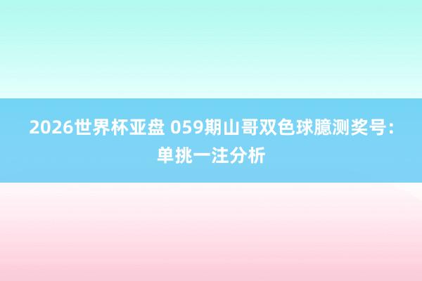 2026世界杯亚盘 059期山哥双色球臆测奖号：单挑一注分析
