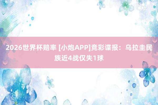 2026世界杯赔率 [小炮APP]竞彩谍报：乌拉圭民族近4战仅失1球