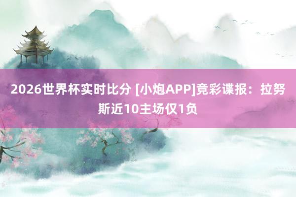 2026世界杯实时比分 [小炮APP]竞彩谍报：拉努斯近10主场仅1负