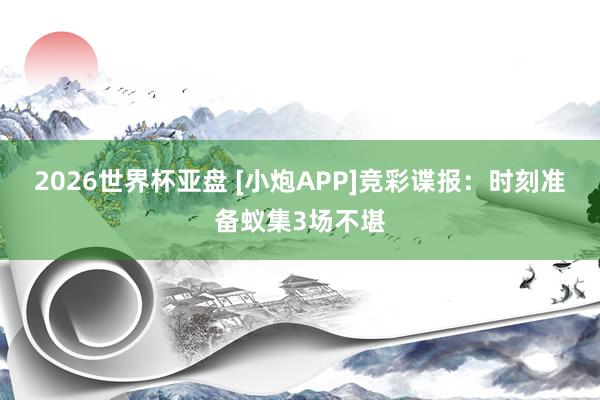 2026世界杯亚盘 [小炮APP]竞彩谍报：时刻准备蚁集3场不堪