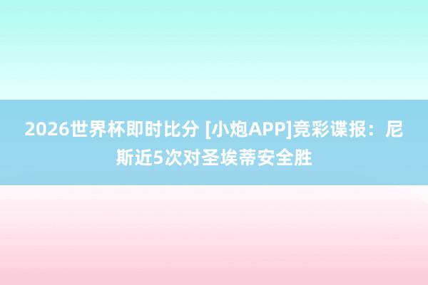 2026世界杯即时比分 [小炮APP]竞彩谍报：尼斯近5次对圣埃蒂安全胜