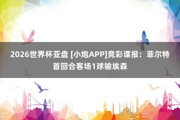 2026世界杯亚盘 [小炮APP]竞彩谍报：菲尔特首回合客场1球输埃森
