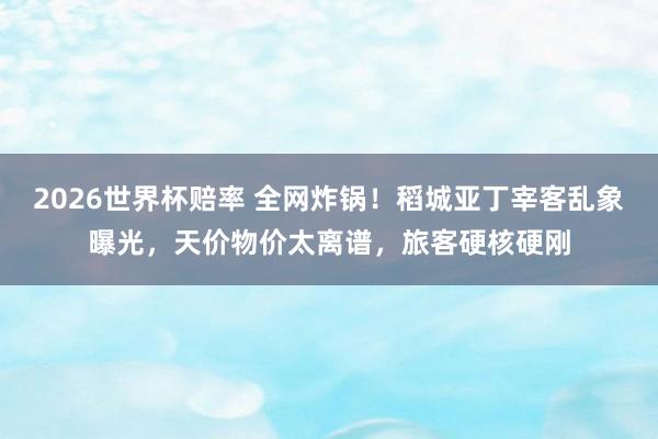 2026世界杯赔率 全网炸锅！稻城亚丁宰客乱象曝光，天价物价太离谱，旅客硬核硬刚