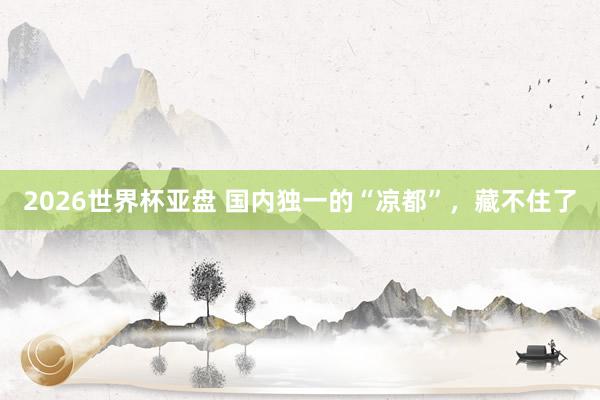 2026世界杯亚盘 国内独一的“凉都”，藏不住了
