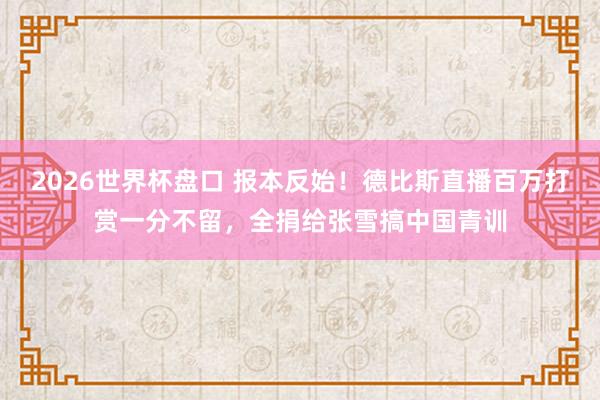 2026世界杯盘口 报本反始!德比斯直播百万打赏一分不留,全捐给张雪搞中国青训