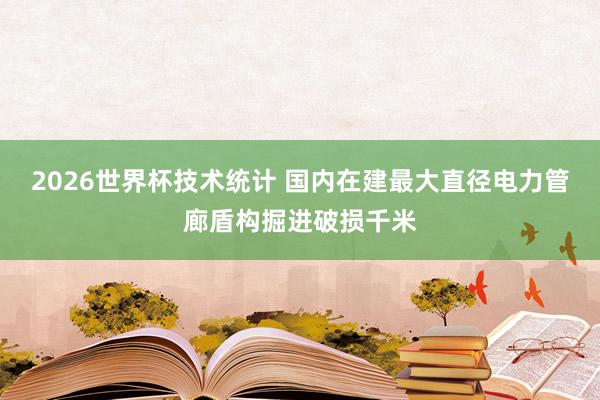 2026世界杯技术统计 国内在建最大直径电力管廊盾构掘进破损千米