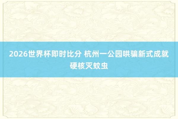 2026世界杯即时比分 杭州一公园哄骗新式成就硬核灭蚊虫