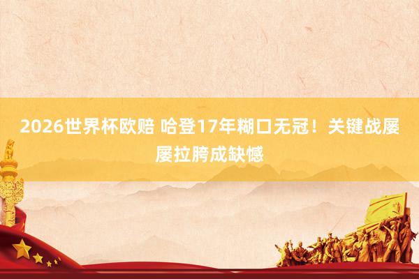 2026世界杯欧赔 哈登17年糊口无冠！关键战屡屡拉胯成缺憾