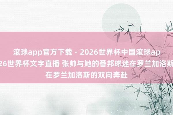 滚球app官方下载 - 2026世界杯中国滚球app官网，2026世界杯文字直播 张帅与她的番邦球迷在罗兰加洛斯的双向奔赴