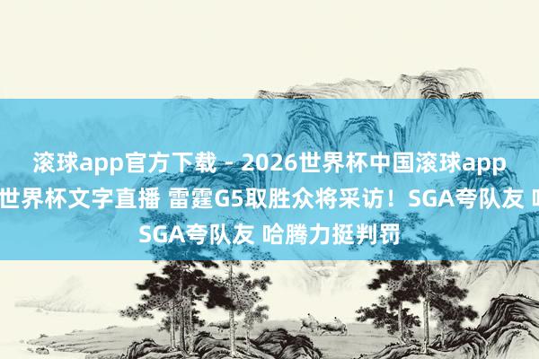 滚球app官方下载 - 2026世界杯中国滚球app官网,2026世界杯文字直播 雷霆G5取胜众将采访!SGA夸队友 哈腾力挺判罚