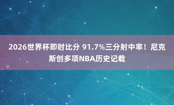 2026世界杯即时比分 91.7%三分射中率！尼克斯创多项NBA历史记载