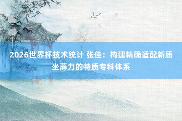 2026世界杯技术统计 张佳:构建精确适配新质坐蓐力的特质专科体系