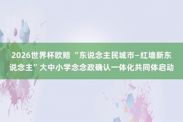 2026世界杯欧赔 “东说念主民城市—红墙新东说念主”大中小学念念政确认一体化共同体启动