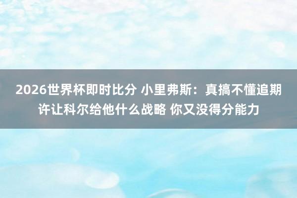 2026世界杯即时比分 小里弗斯:真搞不懂追期许让科尔给他什么战略 你又没得分能力