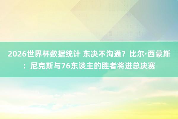2026世界杯数据统计 东决不沟通？比尔·西蒙斯：尼克斯与76东谈主的胜者将进总决赛